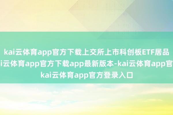 kai云体育app官方下载上交所上市科创板ETF居品共35只-kai云体育app官方下载app最新版本-kai云体育app官方登录入口