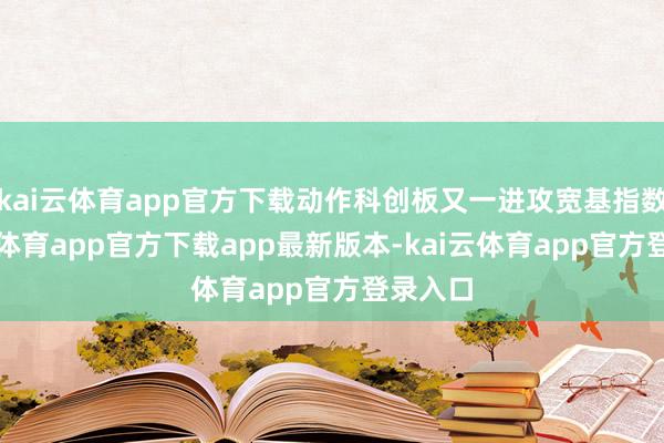 kai云体育app官方下载动作科创板又一进攻宽基指数-kai云体育app官方下载app最新版本-kai云体育app官方登录入口