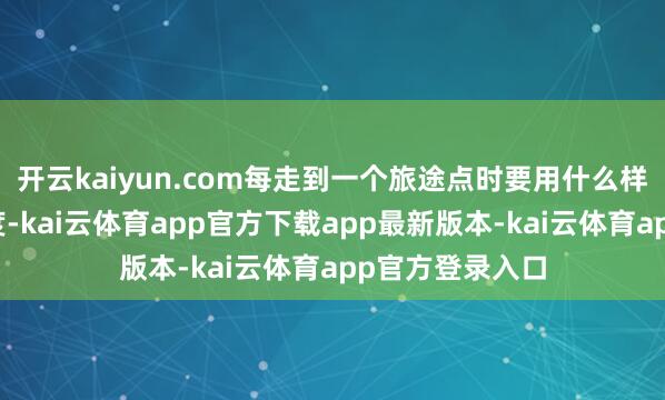 开云kaiyun.com每走到一个旅途点时要用什么样的速率和加快度-kai云体育app官方下载app最新版本-kai云体育app官方登录入口