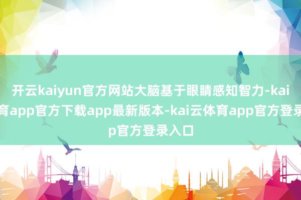 开云kaiyun官方网站大脑基于眼睛感知智力-kai云体育app官方下载app最新版本-kai云体育app官方登录入口