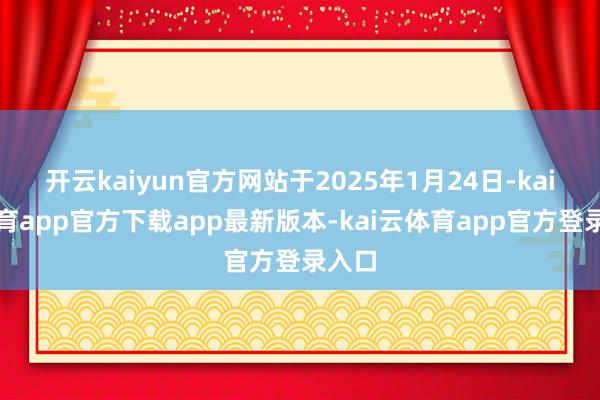 开云kaiyun官方网站于2025年1月24日-kai云体育app官方下载app最新版本-kai云体育app官方登录入口