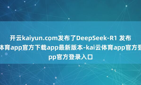 开云kaiyun.com发布了DeepSeek-R1 发布-kai云体育app官方下载app最新版本-kai云体育app官方登录入口