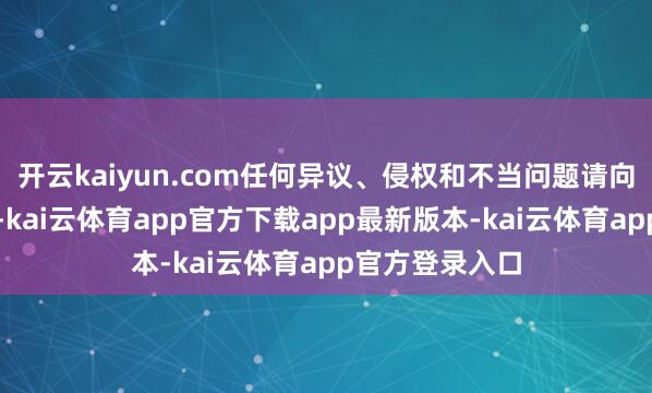 开云kaiyun.com任何异议、侵权和不当问题请向本公众号响应-kai云体育app官方下载app最新版本-kai云体育app官方登录入口