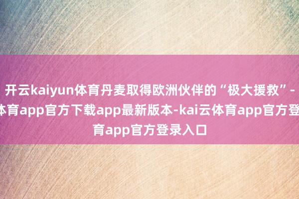 开云kaiyun体育丹麦取得欧洲伙伴的“极大援救”-kai云体育app官方下载app最新版本-kai云体育app官方登录入口