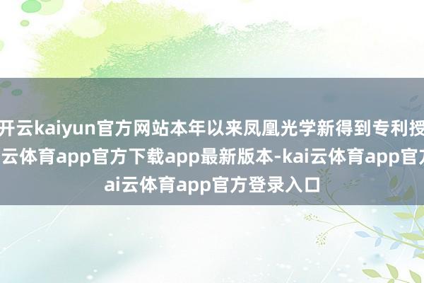 开云kaiyun官方网站本年以来凤凰光学新得到专利授权1个-kai云体育app官方下载app最新版本-kai云体育app官方登录入口