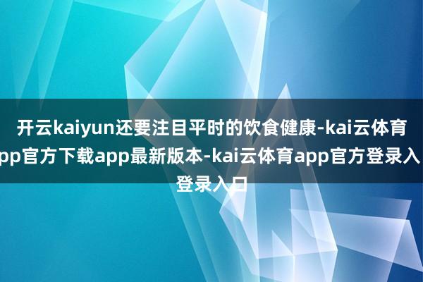 开云kaiyun还要注目平时的饮食健康-kai云体育app官方下载app最新版本-kai云体育app官方登录入口