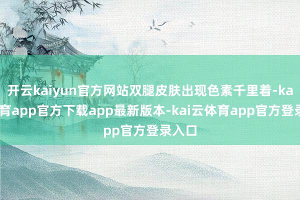 开云kaiyun官方网站双腿皮肤出现色素千里着-kai云体育app官方下载app最新版本-kai云体育app官方登录入口