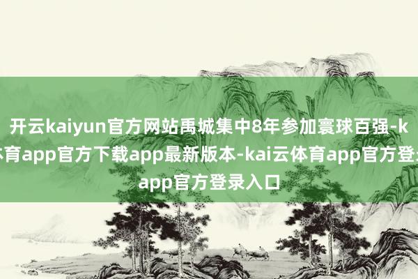 开云kaiyun官方网站禹城集中8年参加寰球百强-kai云体育app官方下载app最新版本-kai云体育app官方登录入口