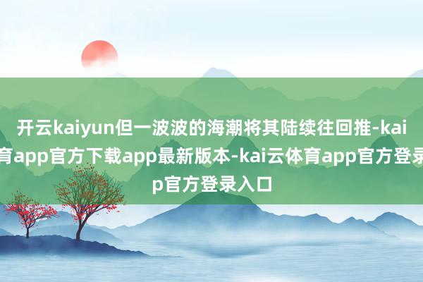 开云kaiyun但一波波的海潮将其陆续往回推-kai云体育app官方下载app最新版本-kai云体育app官方登录入口