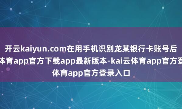 开云kaiyun.com在用手机识别龙某银行卡账号后-kai云体育app官方下载app最新版本-kai云体育app官方登录入口