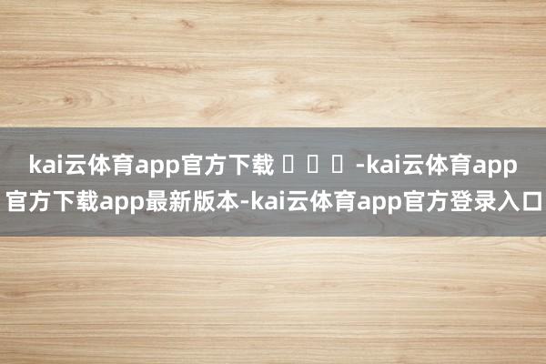 kai云体育app官方下载 ​​​-kai云体育app官方下载app最新版本-kai云体育app官方登录入口