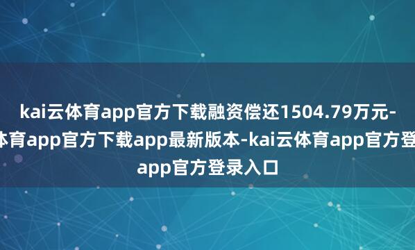 kai云体育app官方下载融资偿还1504.79万元-kai云体育app官方下载app最新版本-kai云体育app官方登录入口