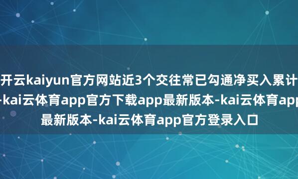 开云kaiyun官方网站近3个交往常已勾通净买入累计1290.06万元-kai云体育app官方下载app最新版本-kai云体育app官方登录入口