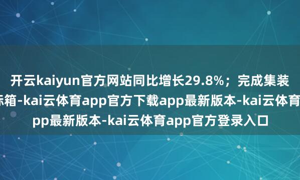 开云kaiyun官方网站同比增长29.8%；完成集装箱浑沌量10.9万标箱-kai云体育app官方下载app最新版本-kai云体育app官方登录入口