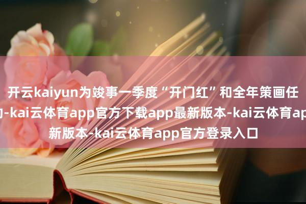 开云kaiyun为竣事一季度“开门红”和全年策画任务提供坚实援助-kai云体育app官方下载app最新版本-kai云体育app官方登录入口