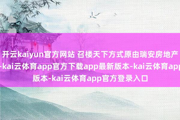 开云kaiyun官方网站 召楼天下方式原由瑞安房地产握有90%股权-kai云体育app官方下载app最新版本-kai云体育app官方登录入口