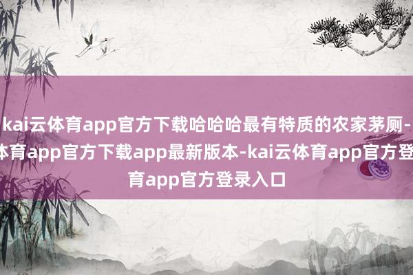 kai云体育app官方下载哈哈哈最有特质的农家茅厕-kai云体育app官方下载app最新版本-kai云体育app官方登录入口