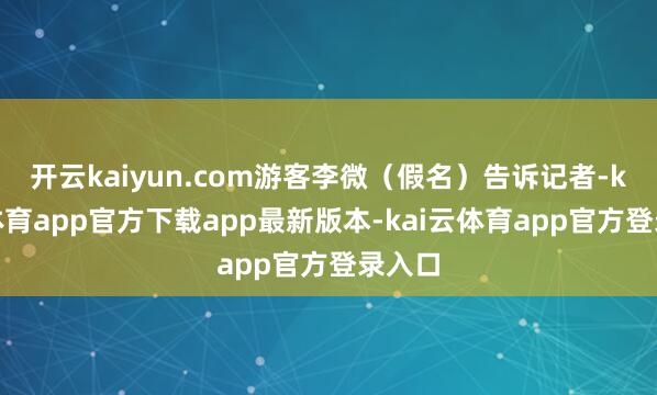 开云kaiyun.com游客李微（假名）告诉记者-kai云体育app官方下载app最新版本-kai云体育app官方登录入口