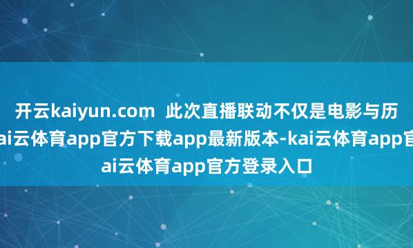 开云kaiyun.com  此次直播联动不仅是电影与历史的碰撞-kai云体育app官方下载app最新版本-kai云体育app官方登录入口