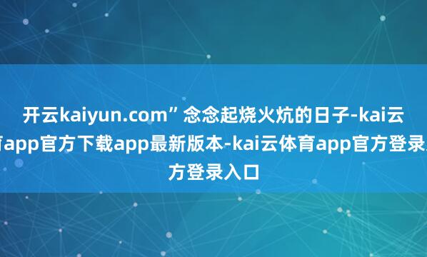 开云kaiyun.com”念念起烧火炕的日子-kai云体育app官方下载app最新版本-kai云体育app官方登录入口