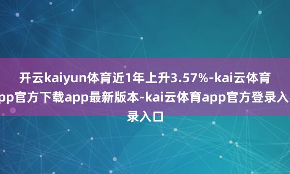 开云kaiyun体育近1年上升3.57%-kai云体育app官方下载app最新版本-kai云体育app官方登录入口