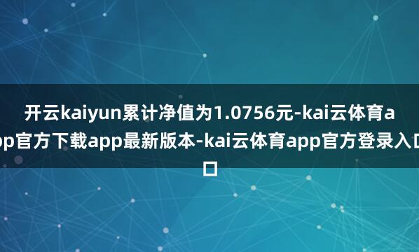 开云kaiyun累计净值为1.0756元-kai云体育app官方下载app最新版本-kai云体育app官方登录入口