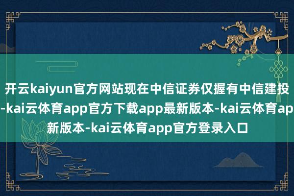开云kaiyun官方网站现在中信证券仅握有中信建投不及5%的股份-kai云体育app官方下载app最新版本-kai云体育app官方登录入口