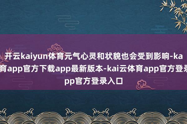 开云kaiyun体育元气心灵和状貌也会受到影响-kai云体育app官方下载app最新版本-kai云体育app官方登录入口