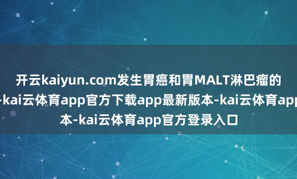 开云kaiyun.com发生胃癌和胃MALT淋巴瘤的情况极为生僻-kai云体育app官方下载app最新版本-kai云体育app官方登录入口