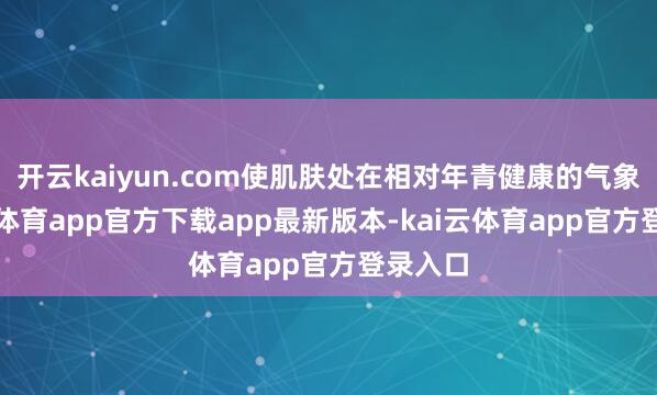 开云kaiyun.com使肌肤处在相对年青健康的气象-kai云体育app官方下载app最新版本-kai云体育app官方登录入口