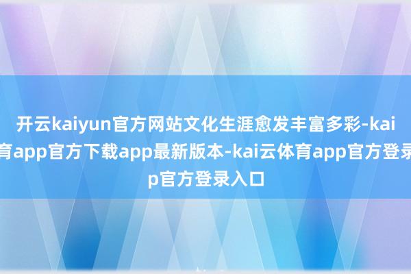 开云kaiyun官方网站文化生涯愈发丰富多彩-kai云体育app官方下载app最新版本-kai云体育app官方登录入口