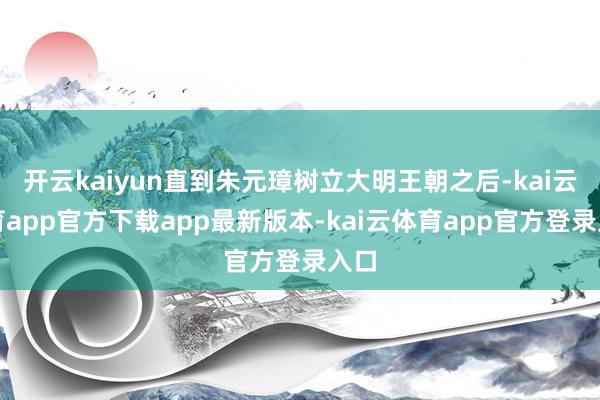 开云kaiyun直到朱元璋树立大明王朝之后-kai云体育app官方下载app最新版本-kai云体育app官方登录入口