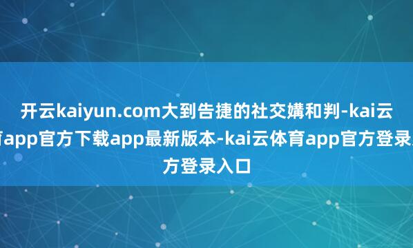 开云kaiyun.com大到告捷的社交媾和判-kai云体育app官方下载app最新版本-kai云体育app官方登录入口