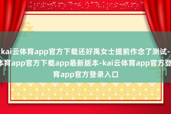 kai云体育app官方下载还好禹女士提前作念了测试-kai云体育app官方下载app最新版本-kai云体育app官方登录入口