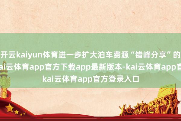 开云kaiyun体育进一步扩大泊车费源“错峰分享”的辐照规模-kai云体育app官方下载app最新版本-kai云体育app官方登录入口
