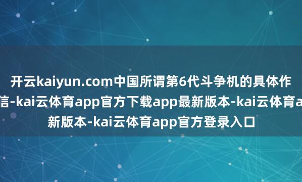 开云kaiyun.com中国所谓第6代斗争机的具体作战身手仍有待深信-kai云体育app官方下载app最新版本-kai云体育app官方登录入口
