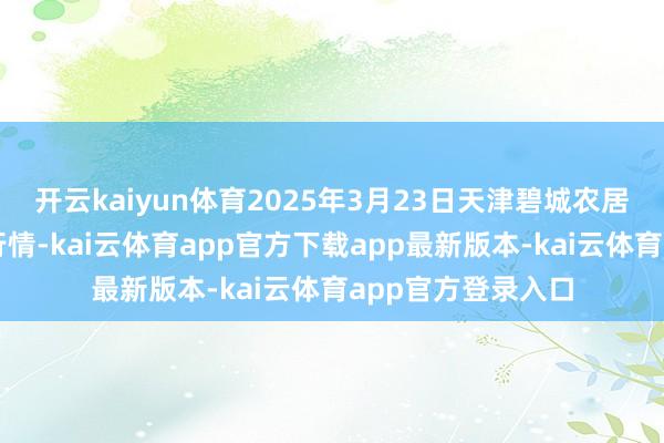 开云kaiyun体育2025年3月23日天津碧城农居品批发市集价钱行情-kai云体育app官方下载app最新版本-kai云体育app官方登录入口