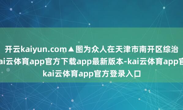 开云kaiyun.com▲图为众人在天津市南开区综治中心商量-kai云体育app官方下载app最新版本-kai云体育app官方登录入口