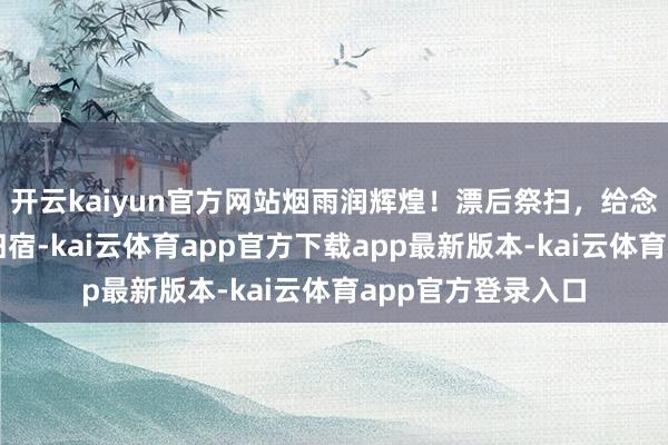 开云kaiyun官方网站烟雨润辉煌！漂后祭扫，给念念念一个宽心的归宿-kai云体育app官方下载app最新版本-kai云体育app官方登录入口