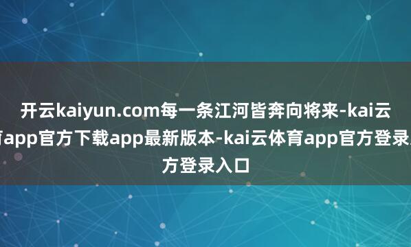 开云kaiyun.com每一条江河皆奔向将来-kai云体育app官方下载app最新版本-kai云体育app官方登录入口