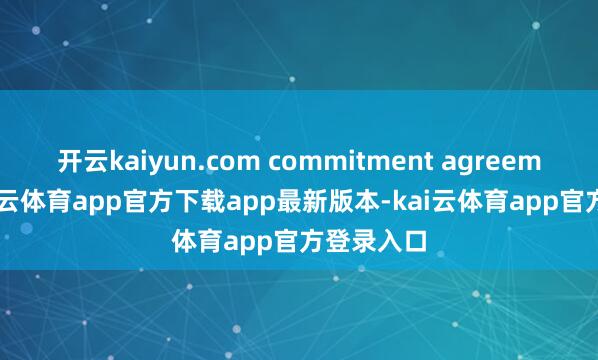 开云kaiyun.com commitment agreements-kai云体育app官方下载app最新版本-kai云体育app官方登录入口