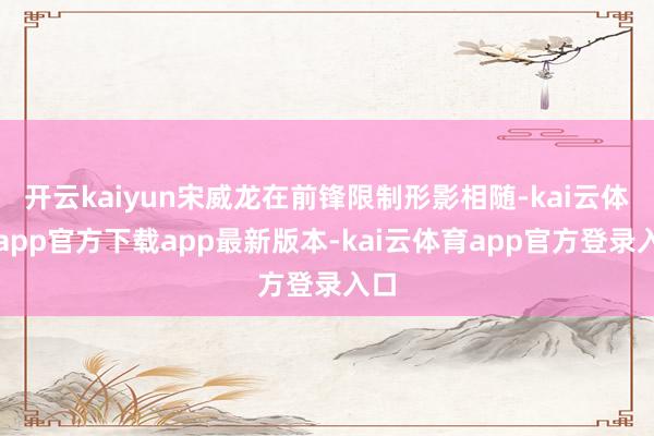 开云kaiyun宋威龙在前锋限制形影相随-kai云体育app官方下载app最新版本-kai云体育app官方登录入口