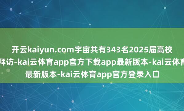 开云kaiyun.com宇宙共有343名2025届高校毕业生参与了本项拜访-kai云体育app官方下载app最新版本-kai云体育app官方登录入口