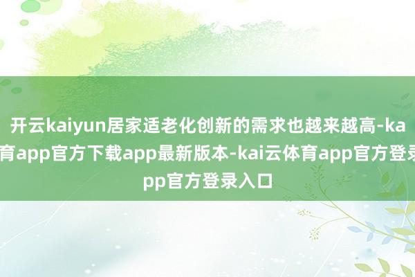 开云kaiyun居家适老化创新的需求也越来越高-kai云体育app官方下载app最新版本-kai云体育app官方登录入口