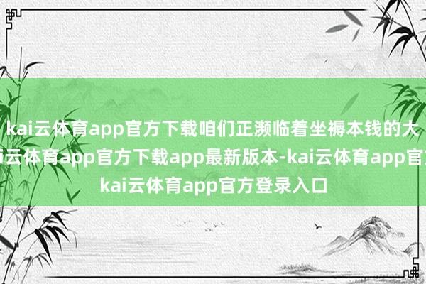 kai云体育app官方下载咱们正濒临着坐褥本钱的大幅加多-kai云体育app官方下载app最新版本-kai云体育app官方登录入口