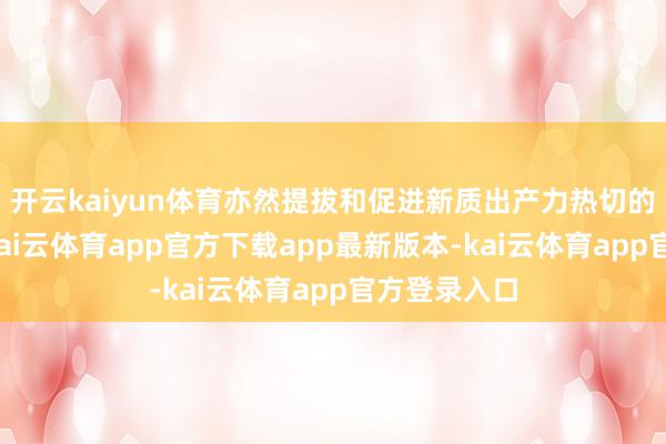 开云kaiyun体育亦然提拔和促进新质出产力热切的推能源量-kai云体育app官方下载app最新版本-kai云体育app官方登录入口