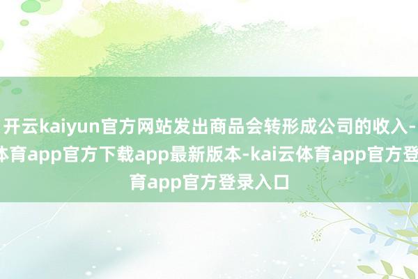 开云kaiyun官方网站发出商品会转形成公司的收入-kai云体育app官方下载app最新版本-kai云体育app官方登录入口