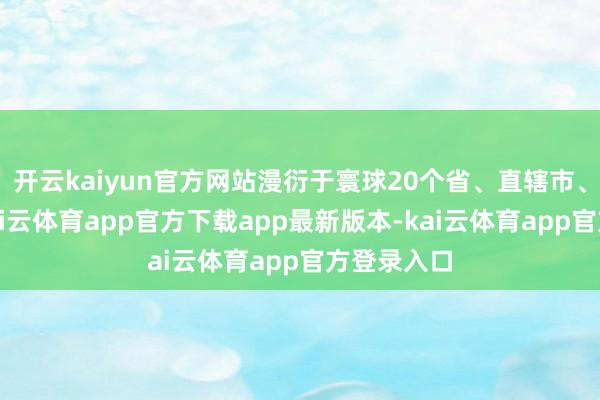 开云kaiyun官方网站漫衍于寰球20个省、直辖市、自治区-kai云体育app官方下载app最新版本-kai云体育app官方登录入口