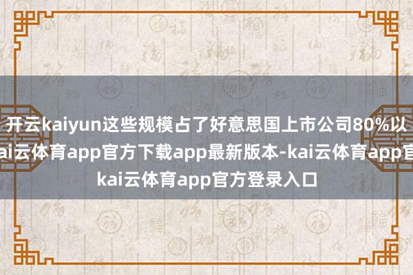 开云kaiyun这些规模占了好意思国上市公司80%以上的市值-kai云体育app官方下载app最新版本-kai云体育app官方登录入口