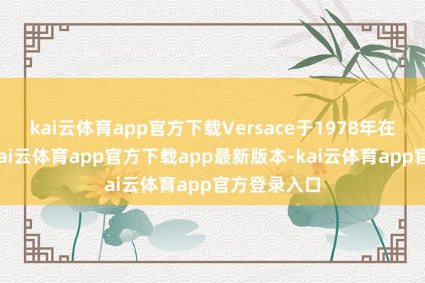 kai云体育app官方下载Versace于1978年在米兰创立-kai云体育app官方下载app最新版本-kai云体育app官方登录入口